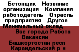 Бетонщик › Название организации ­ Компания-работодатель › Отрасль предприятия ­ Другое › Минимальный оклад ­ 30 000 - Все города Работа » Вакансии   . Башкортостан респ.,Караидельский р-н